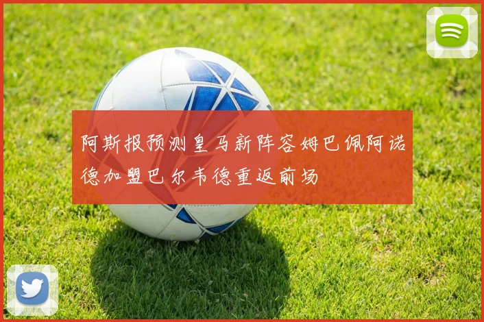 阿斯报预测皇马新阵容姆巴佩阿诺德加盟巴尔韦德重返前场