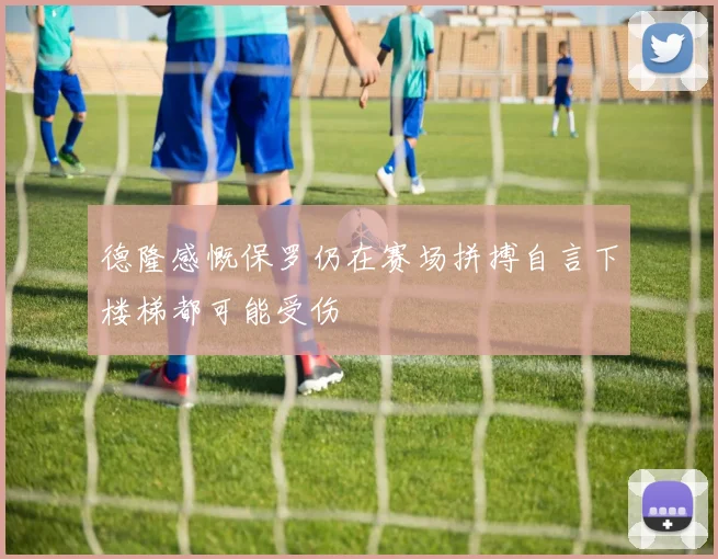 德隆感慨保罗仍在赛场拼搏自言下楼梯都可能受伤