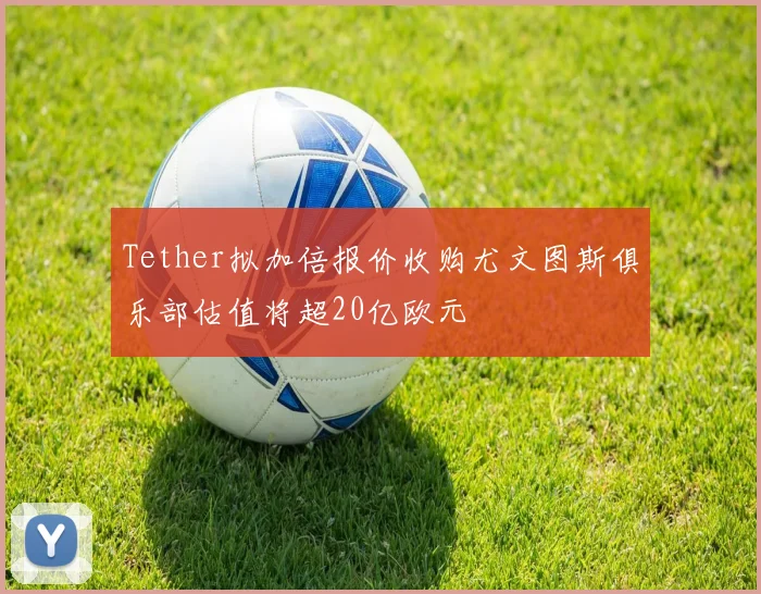Tether拟加倍报价收购尤文图斯俱乐部估值将超20亿欧元