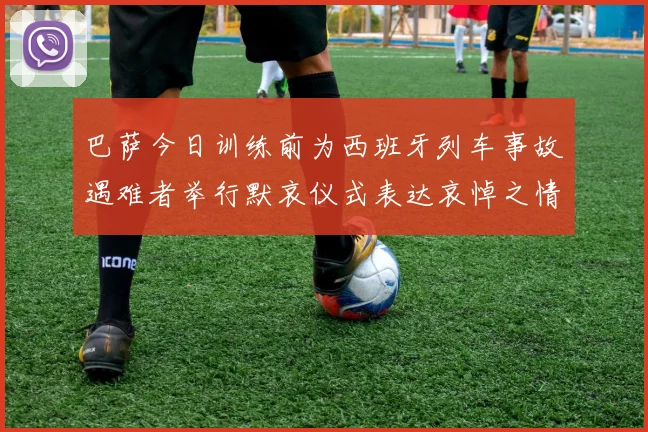 巴萨今日训练前为西班牙列车事故遇难者举行默哀仪式表达哀悼之情