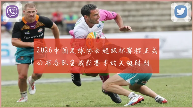2026中国足球协会超级杯赛程正式公布各队备战新赛季的关键时刻