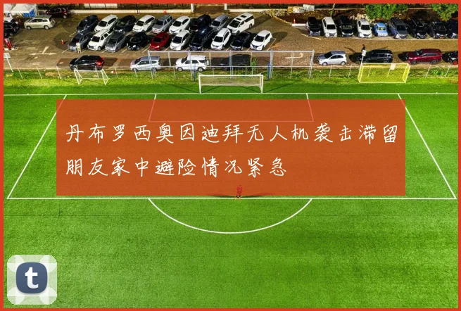 丹布罗西奥因迪拜无人机袭击滞留朋友家中避险情况紧急