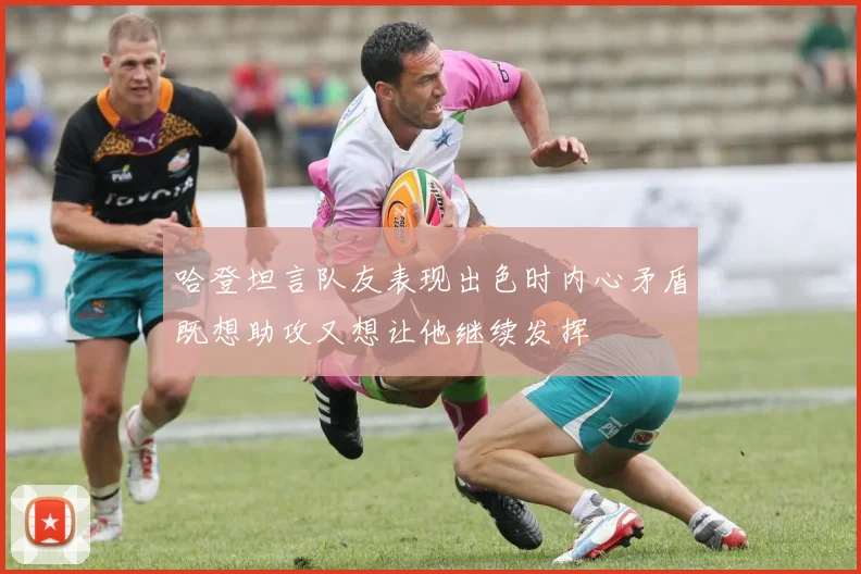 哈登坦言队友表现出色时内心矛盾既想助攻又想让他继续发挥