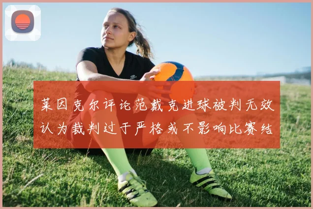 莱因克尔评论范戴克进球被判无效认为裁判过于严格或不影响比赛结果