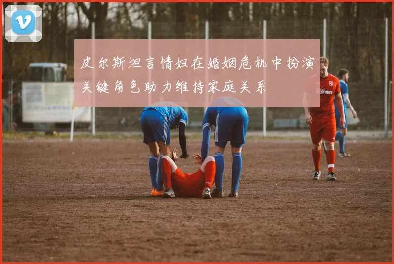 皮尔斯坦言情妇在婚姻危机中扮演关键角色助力维持家庭关系