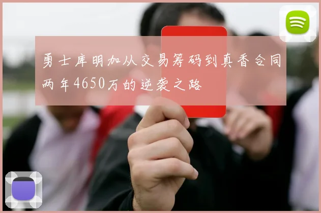 勇士库明加从交易筹码到真香合同两年4650万的逆袭之路