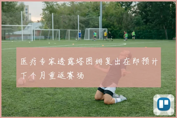 医疗专家透露塔图姆复出在即预计下个月重返赛场