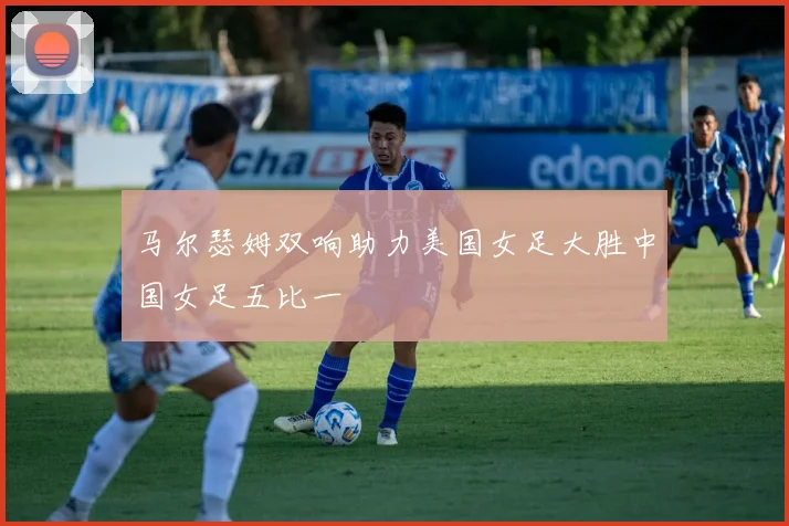 马尔瑟姆双响助力美国女足大胜中国女足五比一