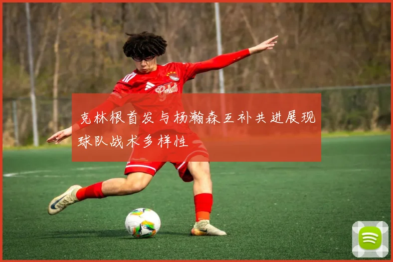 克林根首发与杨瀚森互补共进展现球队战术多样性
