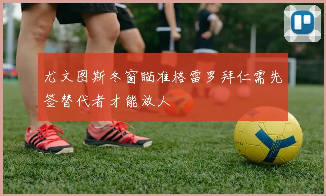 尤文图斯冬窗瞄准格雷罗拜仁需先签替代者才能放人