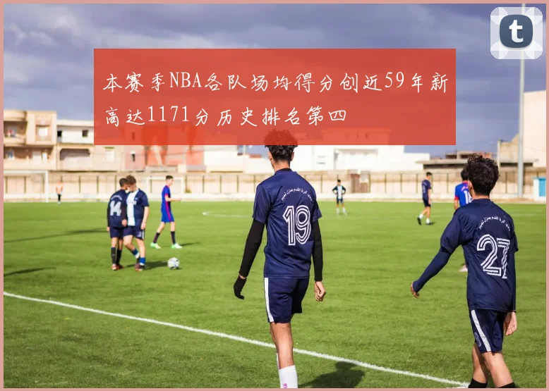 本赛季NBA各队场均得分创近59年新高达1171分历史排名第四