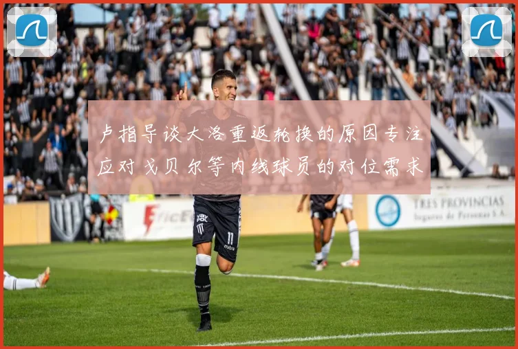 卢指导谈大洛重返轮换的原因专注应对戈贝尔等内线球员的对位需求调整