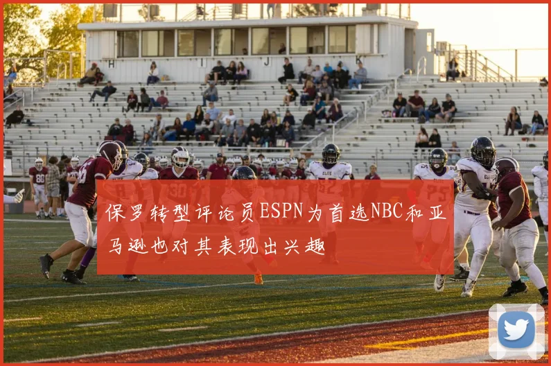 保罗转型评论员ESPN为首选NBC和亚马逊也对其表现出兴趣