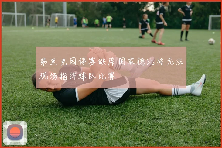 弗里克因停赛缺席国家德比将无法现场指挥球队比赛