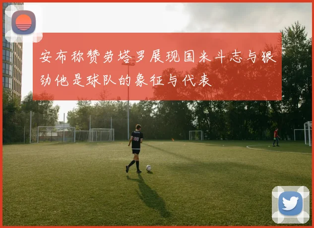 安布称赞劳塔罗展现国米斗志与狠劲他是球队的象征与代表