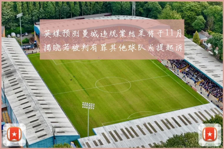 英媒预测曼城违规案结果将于11月揭晓若被判有罪其他球队或提起诉讼