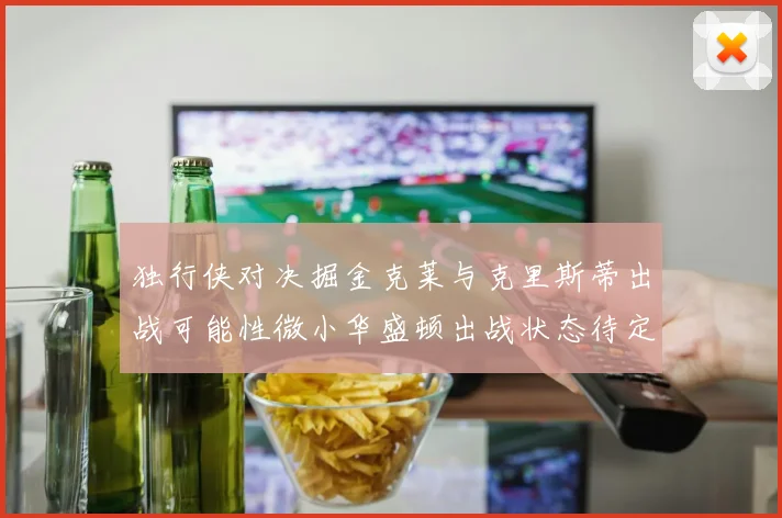 独行侠对决掘金克莱与克里斯蒂出战可能性微小华盛顿出战状态待定