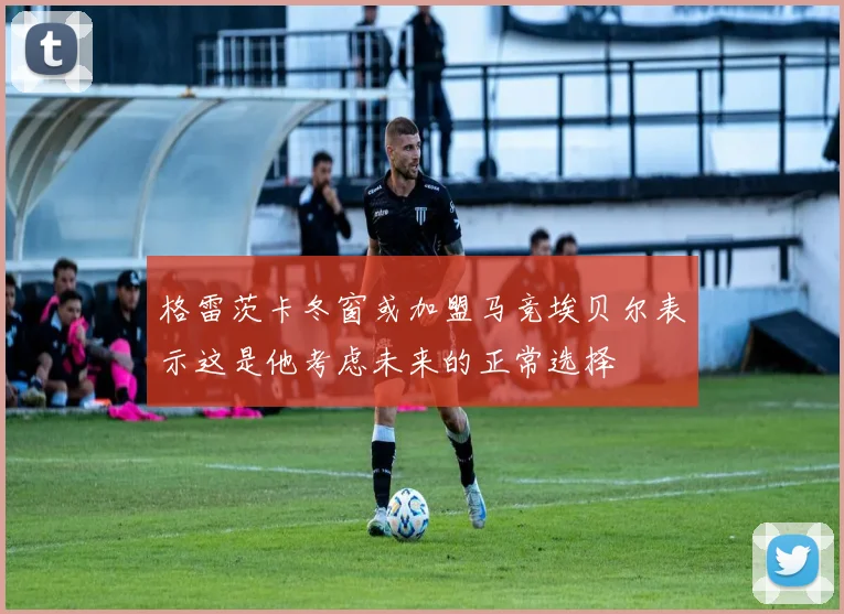 格雷茨卡冬窗或加盟马竞埃贝尔表示这是他考虑未来的正常选择