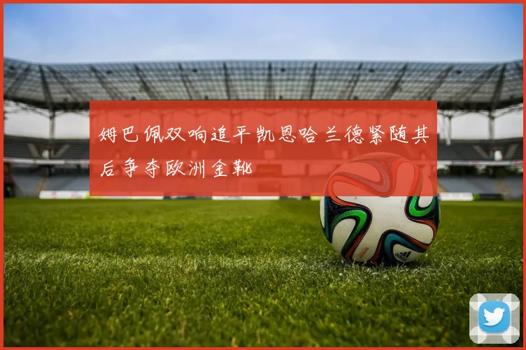 姆巴佩双响追平凯恩哈兰德紧随其后争夺欧洲金靴
