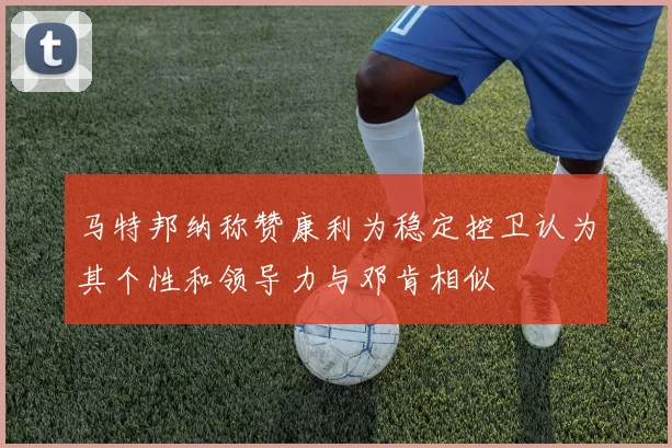 马特邦纳称赞康利为稳定控卫认为其个性和领导力与邓肯相似