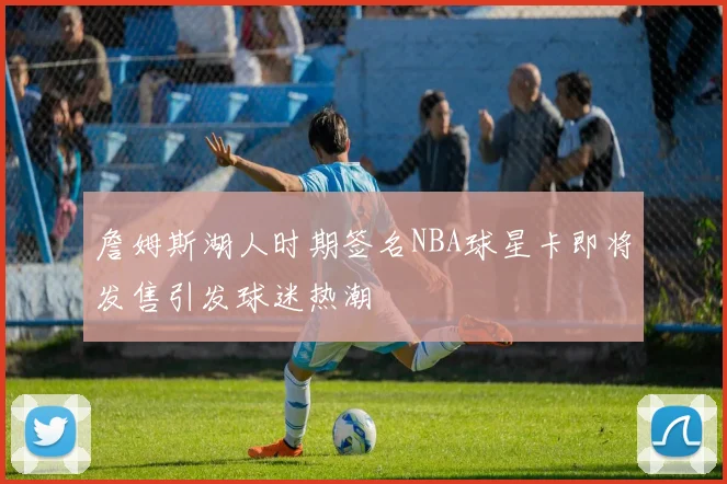 詹姆斯湖人时期签名NBA球星卡即将发售引发球迷热潮