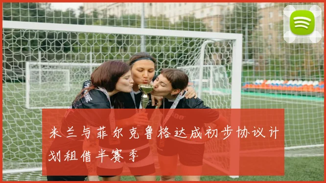 米兰与菲尔克鲁格达成初步协议计划租借半赛季
