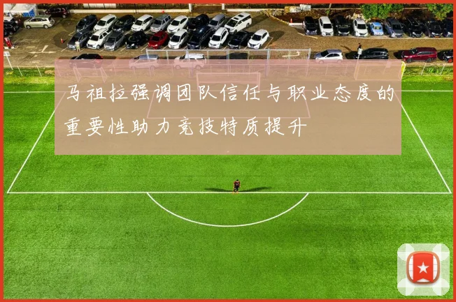 马祖拉强调团队信任与职业态度的重要性助力竞技特质提升