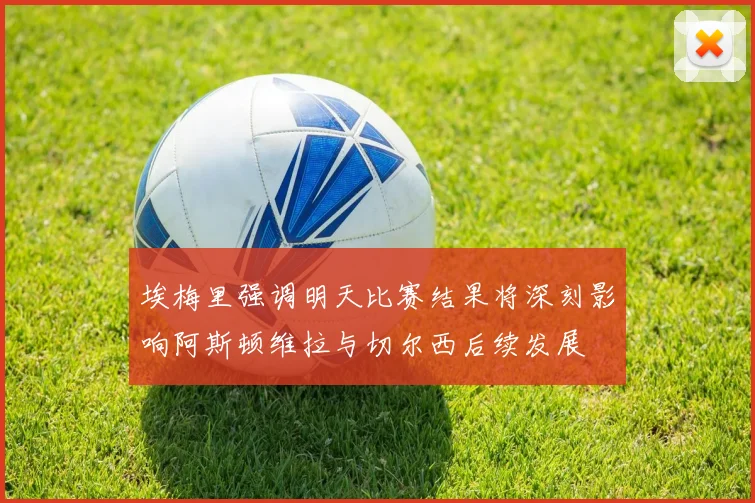 埃梅里强调明天比赛结果将深刻影响阿斯顿维拉与切尔西后续发展