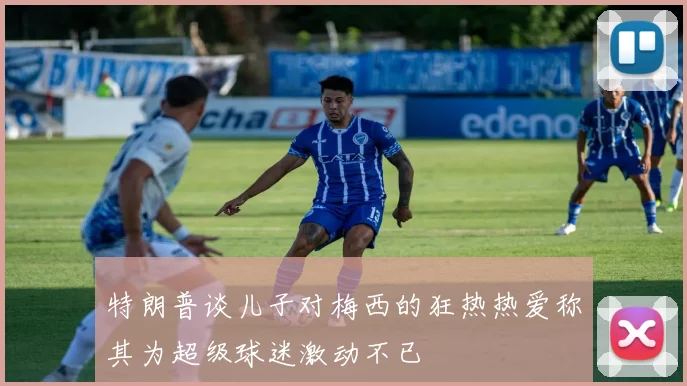 特朗普谈儿子对梅西的狂热热爱称其为超级球迷激动不已