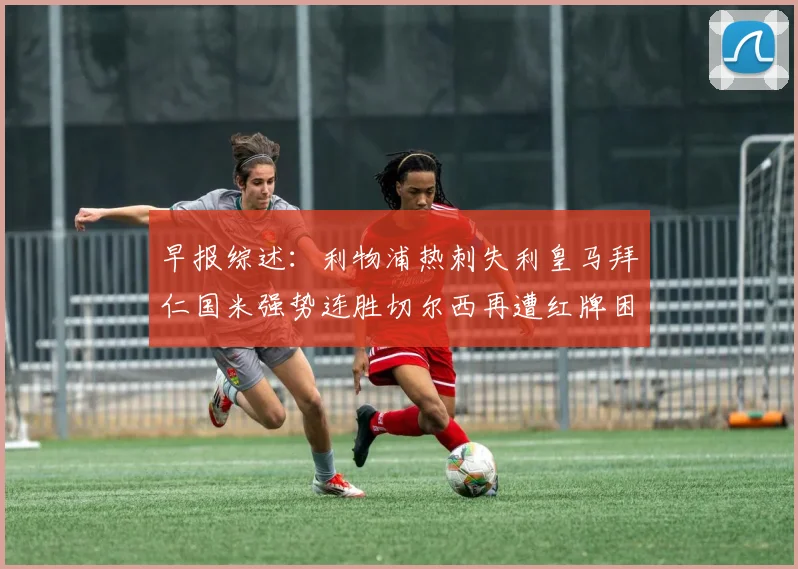 早报综述：利物浦热刺失利皇马拜仁国米强势连胜切尔西再遭红牌困扰
