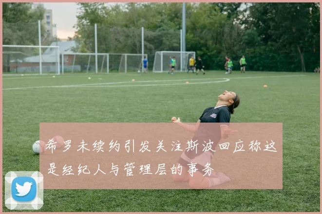希罗未续约引发关注斯波回应称这是经纪人与管理层的事务