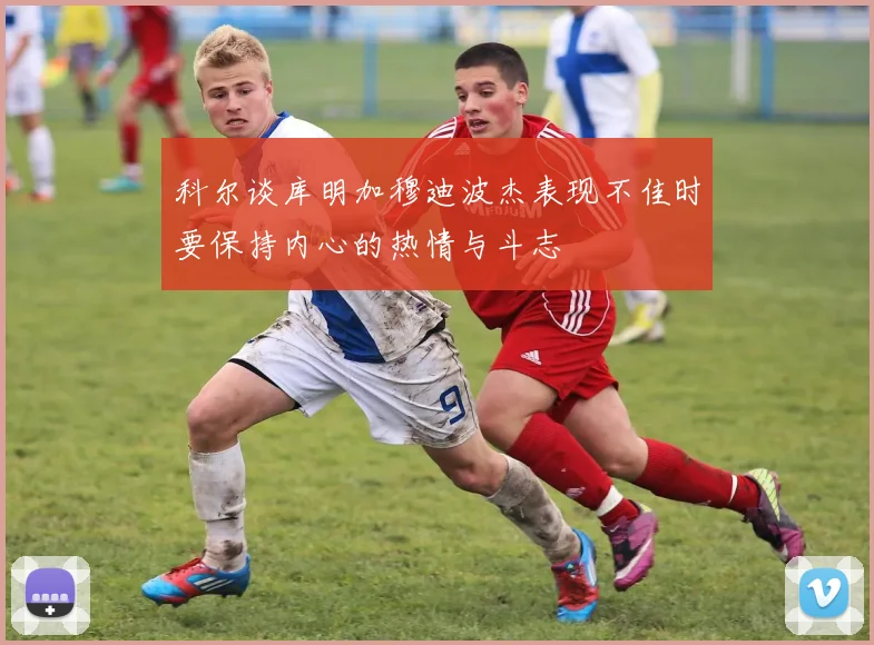 科尔谈库明加穆迪波杰表现不佳时要保持内心的热情与斗志