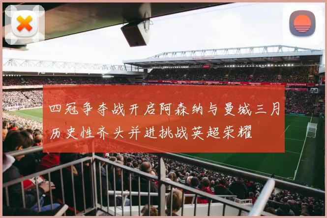 四冠争夺战开启阿森纳与曼城三月历史性齐头并进挑战英超荣耀