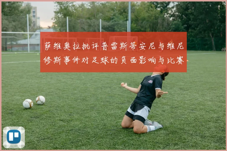 萨维奥拉批评普雷斯蒂安尼与维尼修斯事件对足球的负面影响与比赛公正性
