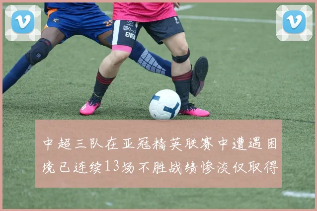 中超三队在亚冠精英联赛中遭遇困境已连续13场不胜战绩惨淡仅取得5平8负