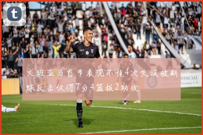 文班亚马首节表现不佳4次失误被断球反击仅得7分4篮板2助攻