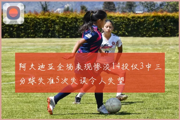 阿夫迪亚全场表现惨淡14投仅3中三分球失准5次失误令人失望