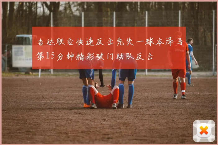 吉达联合快速反击先失一球本泽马第15分钟精彩破门助队反击