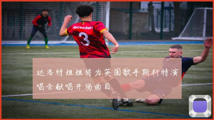 达洛特姐姐将为英国歌手斯科特演唱会献唱开场曲目