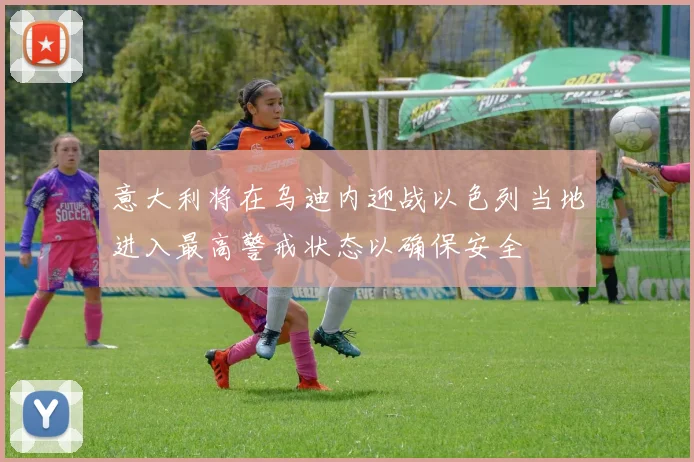 意大利将在乌迪内迎战以色列当地进入最高警戒状态以确保安全