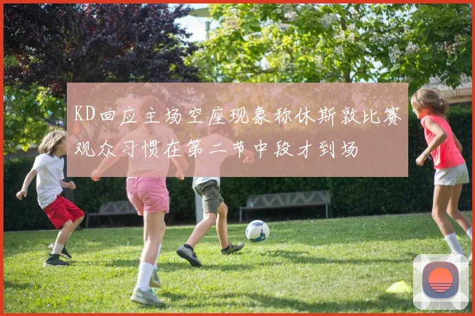 KD回应主场空座现象称休斯敦比赛观众习惯在第二节中段才到场