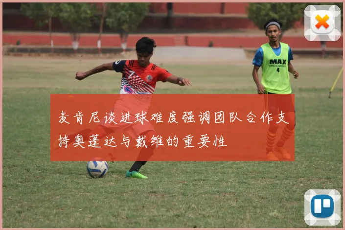 麦肯尼谈进球难度强调团队合作支持奥蓬达与戴维的重要性