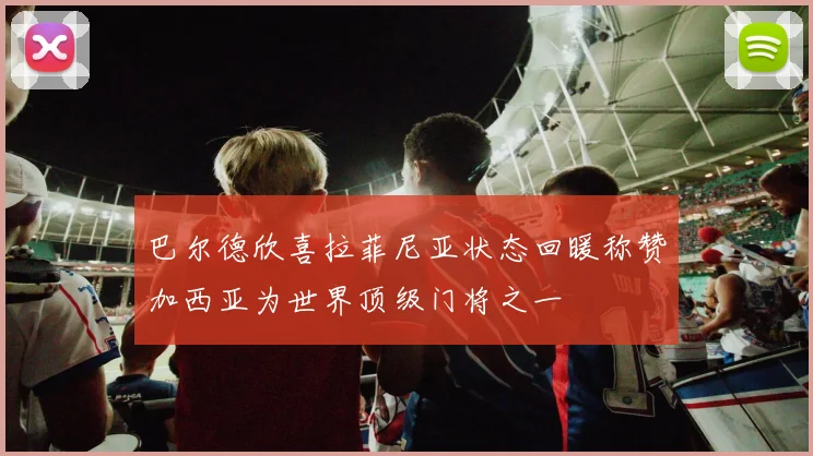 巴尔德欣喜拉菲尼亚状态回暖称赞加西亚为世界顶级门将之一