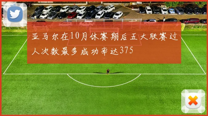 亚马尔在10月休赛期后五大联赛过人次数最多成功率达375