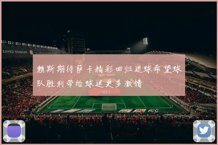 赖斯期待萨卡精彩回归进球希望球队胜利带给球迷更多激情