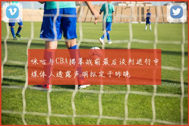 咪咕与CBA揭幕战前最后谈判进行中媒体人透露声明拟定于昨晚