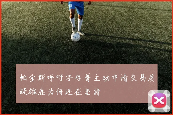 帕金斯呼吁字母哥主动申请交易质疑雄鹿为何还在坚持