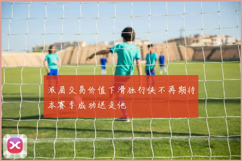 浓眉交易价值下滑独行侠不再期待本赛季成功送走他