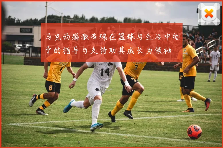 马克西感激洛瑞在篮球与生活中给予的指导与支持助其成长为领袖